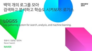 백억 개의 로그를 모아
검색하고 분석하고 학습도 시켜보자: 로기스
현동석 / 김광림 / 양은숙
Naver Search
NAVER
LOGISS
Log gathering system for search, analysis, and machine learning.
 
