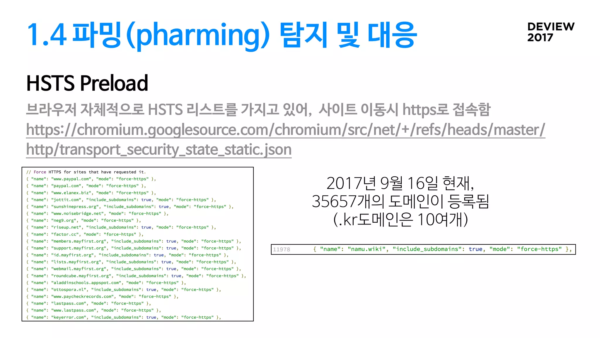 1.4 파밍(pharming) 탐지 및 대응
HSTS Preload
브라우저 자체적으로 HSTS 리스트를 가지고 있어, 사이트 이동시 https로 접속함

https://chromium.googlesource.com/chromium/src/net/+/refs/heads/master/
http/transport_security_state_static.json
2017년 9월 16일 현재, 

35657개의 도메인이 등록됨

(.kr도메인은 10여개)
 