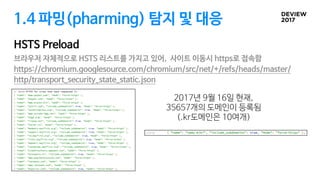 1.4 파밍(pharming) 탐지 및 대응
HSTS Preload
브라우저 자체적으로 HSTS 리스트를 가지고 있어, 사이트 이동시 https로 접속함

https://chromium.googlesource.com/chromium/src/net/+/refs/heads/master/
http/transport_security_state_static.json
2017년 9월 16일 현재, 

35657개의 도메인이 등록됨

(.kr도메인은 10여개)
 