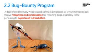 2.2 Bug-Bounty Program
A deal offered by many websites and software developers by which individuals can
receive recognition and compensation for reporting bugs, especially those
pertaining to exploits and vulnerabilities.
 