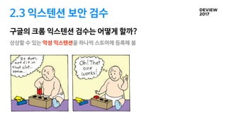 2.3 익스텐션 보안 검수
구글의 크롬 익스텐션 검수는 어떻게 할까?
상상할 수 있는 악성 익스텐션을 하나씩 스토어에 등록해 봄

 