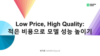 방지환 NAVER Clova AI
Low Price, High Quality:
적은 비용으로 모델 성능 높이기
 