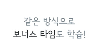 같은 방식으로
보너스 타임도 학습!
 