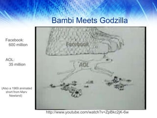 Bambi Meets Godzilla
http://www.youtube.com/watch?v=ZpBkc2jK-6w
Facebook:
600 million
AOL:
35 million
(Also a 1969 animated
short from Marv
Newland)
 