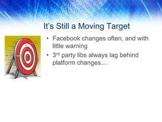 It’s Still a Moving Target
• Facebook changes often, and with
little warning
• 3rd party libs always lag behind
platform changes…
 