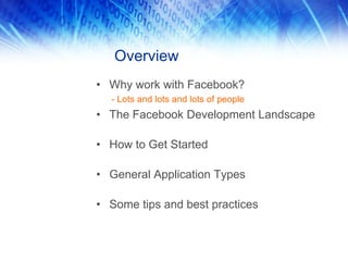 Overview
• Why work with Facebook?
- Lots and lots and lots of people
• The Facebook Development Landscape
• How to Get Started
• General Application Types
• Some tips and best practices
 