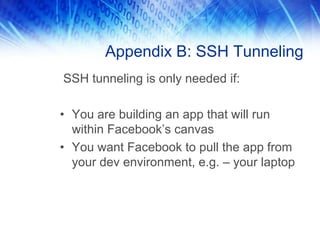 Appendix B: SSH Tunneling
SSH tunneling is only needed if:
• You are building an app that will run
within Facebook’s canvas
• You want Facebook to pull the app from
your dev environment, e.g. – your laptop
 