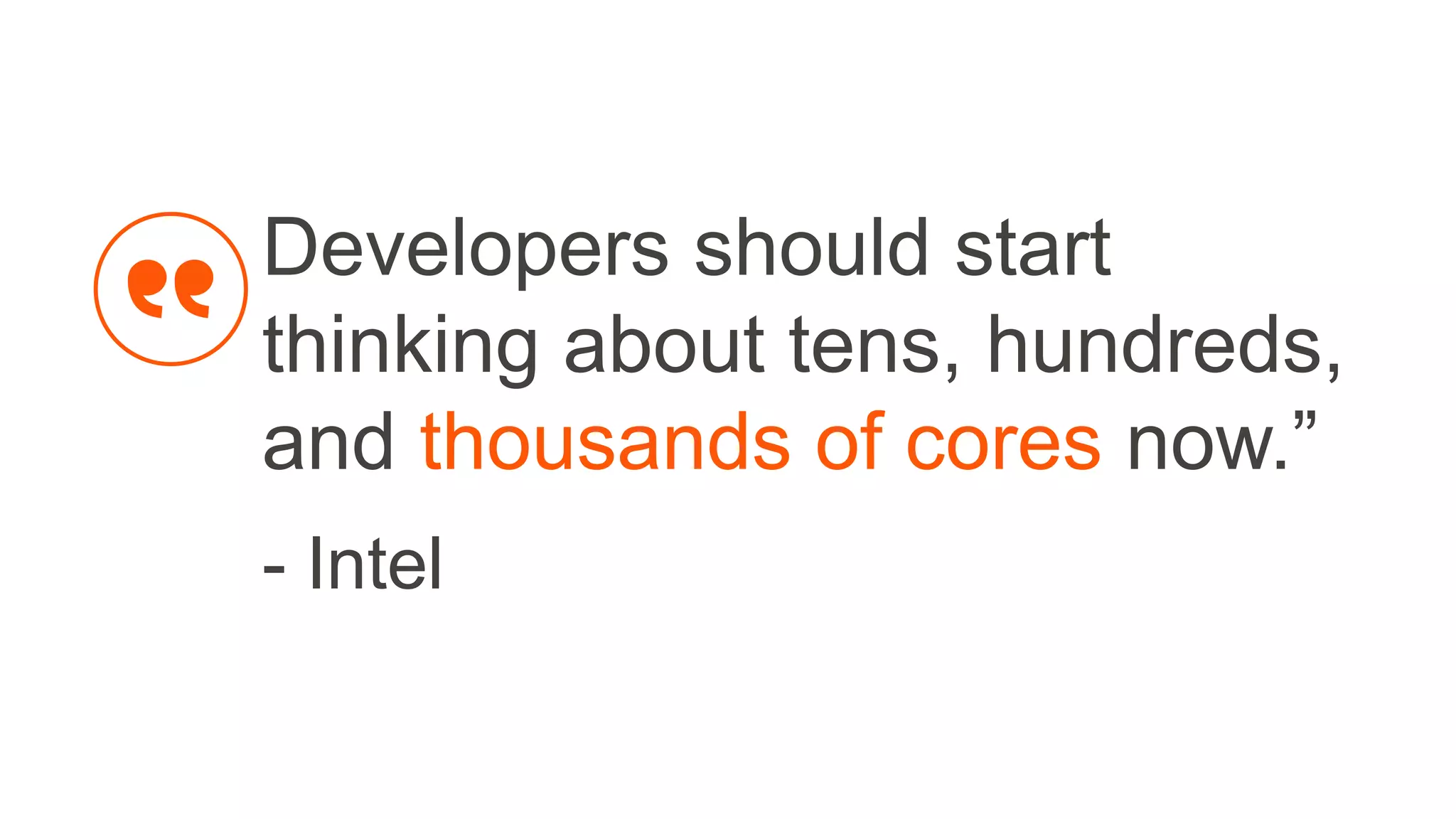 Developers should start
thinking about tens, hundreds,
and thousands of cores now.”
- Intel
 