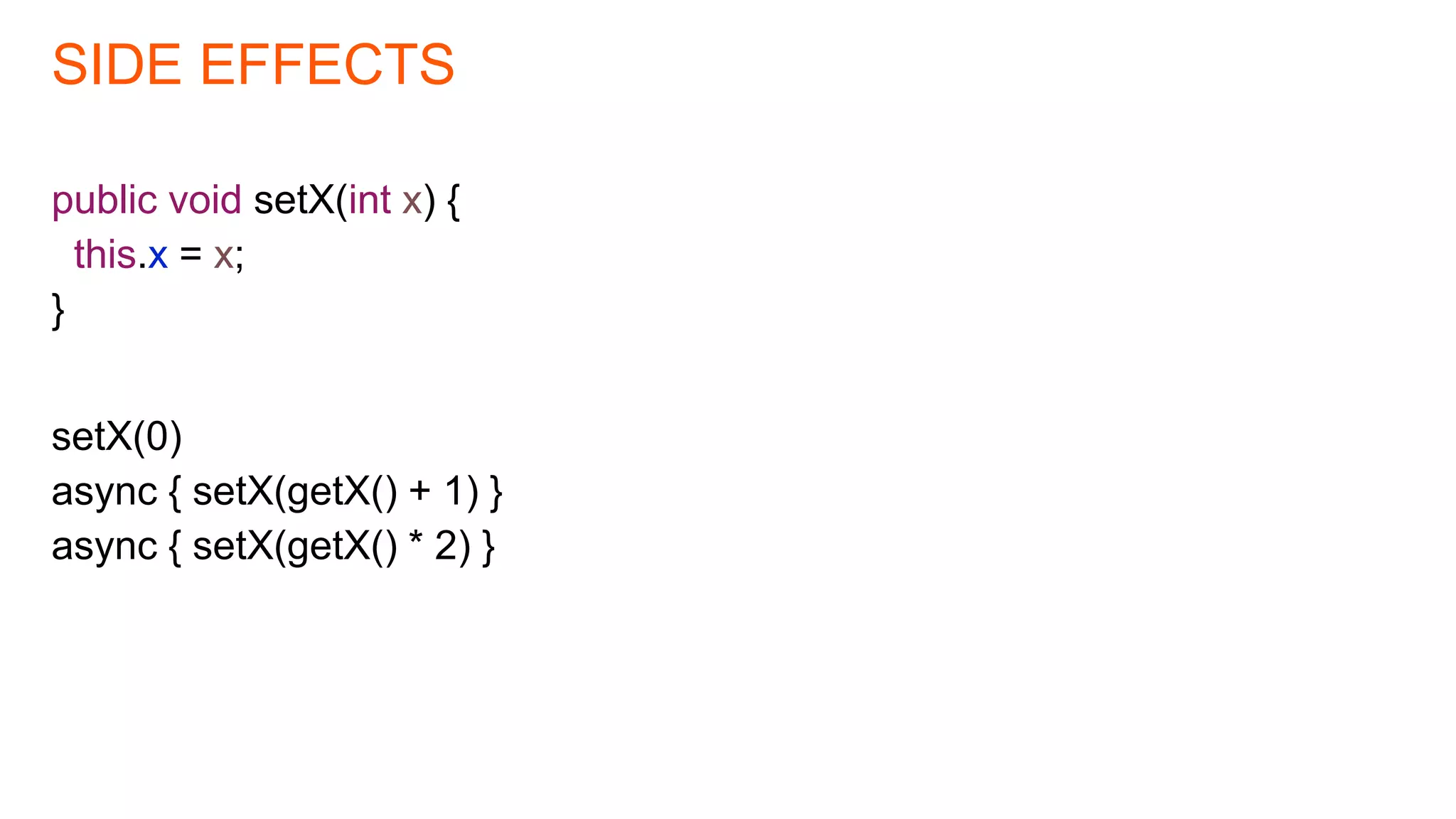SIDE EFFECTS
public void setX(int x) {
this.x = x;
}
setX(0)
async { setX(getX() + 1) }
async { setX(getX() * 2) }
 