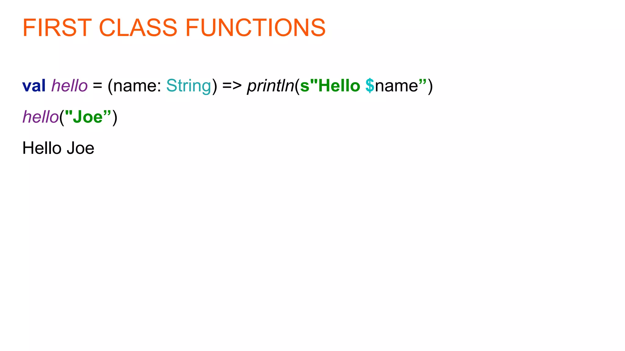 FIRST CLASS FUNCTIONS
val hello = (name: String) => println(s"Hello $name”)
hello("Joe”)
Hello Joe
 