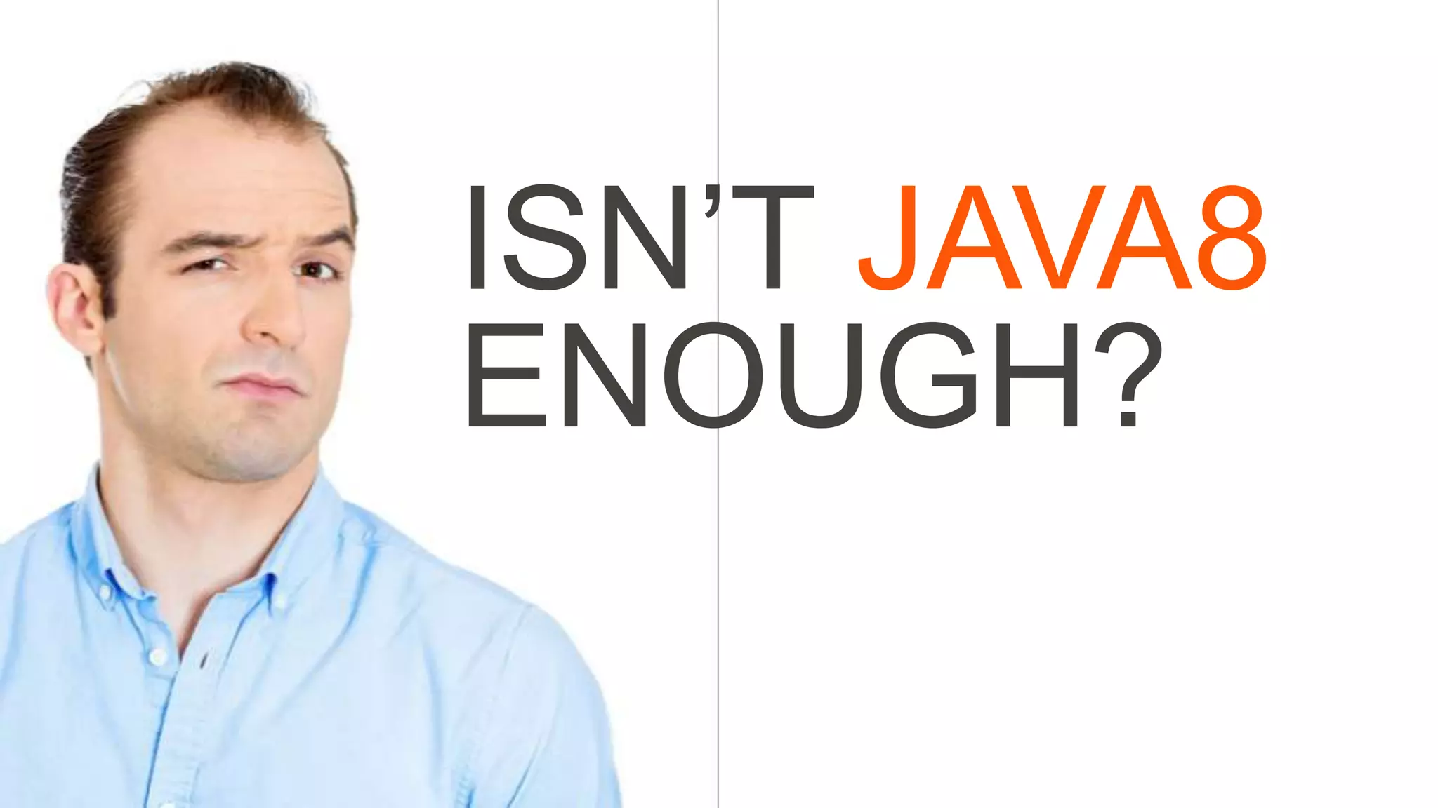 ISN’T JAVA8
ENOUGH?
 