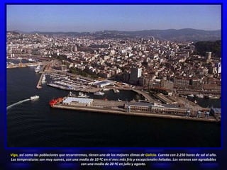Vigo,  así como las poblaciones que recorreremos, tienen uno de los mejores climas de  Galicia.  Cuenta con 2.250 horas de...