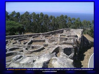 El  poblado castreño-romano,  tuvo su época de mayor esplendor entre el siglo I a.C. y el siglo I d.C cuando fue abandonad...
