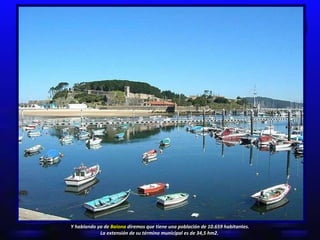 Y hablando ya de  Baiona  diremos que tiene una población de 10.659 habitantes. La extensión de su término municipal es de 34,5 hm2.   