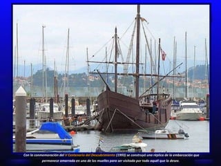 Con la conmemoración del  V Centenario del Descubrimiento  (1993) se construyó una réplica de la embarcación que permanece amarrada en uno de los muelles para ser visitada por todo aquél que lo desee.   
