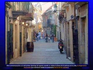 Otra conmemoración es la del primer domingo de agosto cuando se celebra la fiesta de la patrona de la villa,  la Virgen de la Anunciada  (Los marineros bailan la centenaria  Danza de las espadas ).  