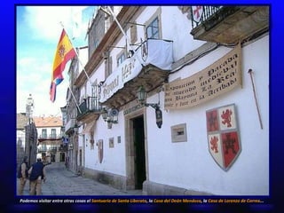 Podemos visitar entre otras cosas el  Santuario de Santa Liberata , la  Casa del Deán Mendoza , la  Casa de Lorenzo de Correa ... 