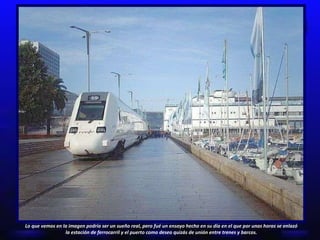 Lo que vemos en la imagen podría ser un sueño real, pero fué un ensayo hecho en su día en el que por unas horas se enlazó la estación de ferrocarril y el puerto como deseo quizás de unión entre trenes y barcos. 