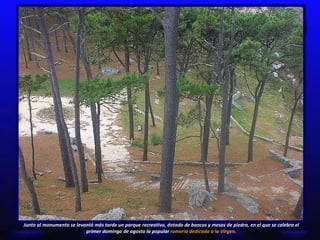 Junto al monumento se levantó más tarde un parque recreativo, dotado de bancos y mesas de piedra, en el que se celebra el primer domingo de agosto la popular  romería dedicada a la Virgen. 