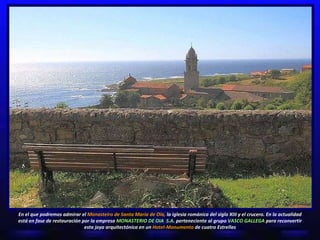 En el que podremos admirar el  Monasteiro de Santa María de Oia ,  la iglesia románica del siglo XIII y el crucero. En la actualidad está en fase de restauración por la empresa  MONASTERIO DE OIA  S.A.   perteneciente al grupo   VASCO GALLEGA   para  reconvertir esta joya arquitectónica en un  Hotel-Monumento  de cuatro Estrellas 