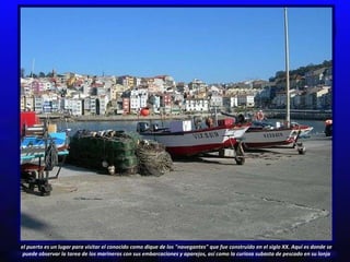 el puerto es un lugar para visitar el conocido como dique de los "navegantes" que fue construido en el siglo XX. Aquí es donde se puede observar la tarea de los marineros con sus embarcaciones y aparejos, así como la curiosa subasta de pescado en su lonja 