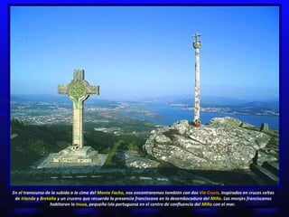 En el transcurso de la subida a la cima del  Monte Facho,  nos encontraremos también con dos  Vía Crucis,  inspirados en cruces celtas de  Irlanda  y  Bretaña  y  un crucero que recuerda la presencia franciscana en la desembocadura del  Miño.  Los monjes franciscanos habitaron la  Insua,  pequeña isla portuguesa en el centro de confluencia del  Miño  con el mar.  