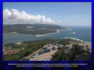 Portugal Descenderemos por la atractiva carretera, con sus espectaculares vistas panorámicas y desde sus miradores tendremos la oportunidad de volver a ver la desembocadura del  Miño,  el valle del  Rosal  y el vecino  Portugal. 