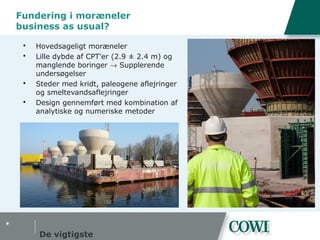 #
De vigtigste
Fundering i moræneler
business as usual?
 Hovedsageligt moræneler
 Lille dybde af CPT'er (2.9 ± 2.4 m) og
manglende boringer → Supplerende
undersøgelser
 Steder med kridt, paleogene aflejringer
og smeltevandsaflejringer
 Design gennemført med kombination af
analytiske og numeriske metoder
 