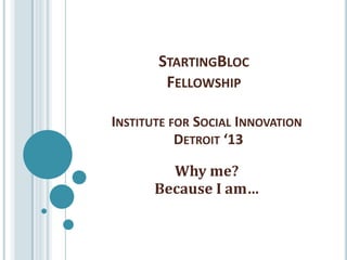 STARTINGBLOC
        FELLOWSHIP

INSTITUTE FOR SOCIAL INNOVATION
           DETROIT ‘13

         Why me?
       Because I am…
 