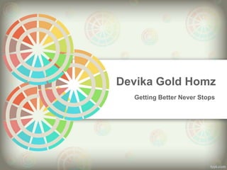 Devika Gold Homz 
Getting Better Never Stops 
 