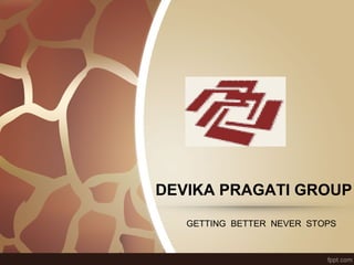 DEVIKA PRAGATI GROUP 
GETTING BETTER NEVER STOPS 
 
