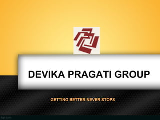 DEVIKA PRAGATI GROUP
GETTING BETTER NEVER STOPS
 