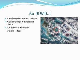 Air BOMB…!
 American scientist from Colorado.
 Weather change & Hexagonal
clouds.
 Air Bombs: 170miles/hr
Waves : 45 feet
 