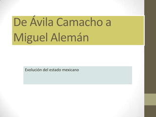 De Ávila Camacho a
Miguel Alemán
Evolución del estado mexicano
 