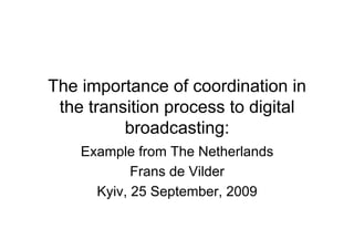 The importance of coordination in
 the transition process to digital
          broadcasting:
    Example from The Netherlands
            Frans de Vilder
      Kyiv, 25 September, 2009
 