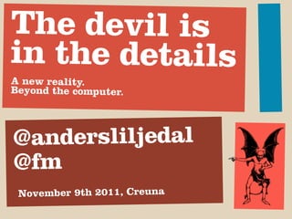 The devil is
in the details
A new reality.
Beyond the computer.




@andersliljedal
@fm
 November 9th 2011, Creuna
 