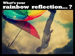 What’s your
rainbow reflection… ?
 