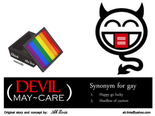 ( Devil                                )
                                            Synonym for gay
                                            1.   Happy go lucky
      MAY~CARE                              2.   Heedless of caution

Original story and concept by:   Ah’livia                       ah.livia@yahoo.com
 