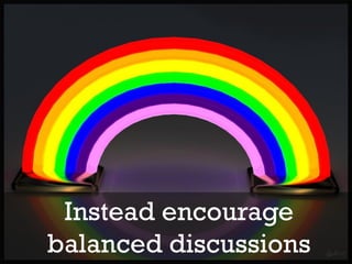 Instead encourage
balanced discussions
 