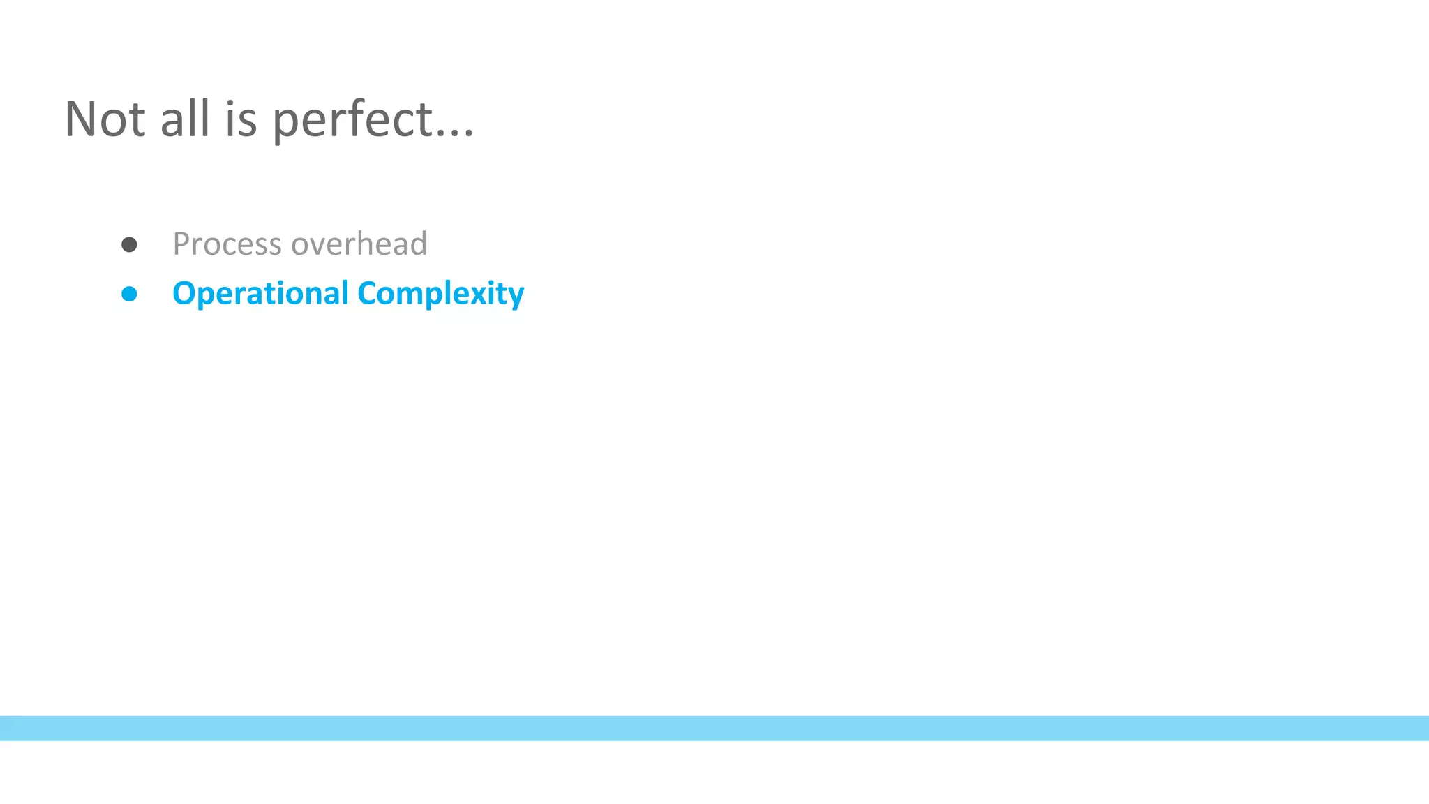 Not all is perfect...
● Process overhead
● Operational Complexity
 