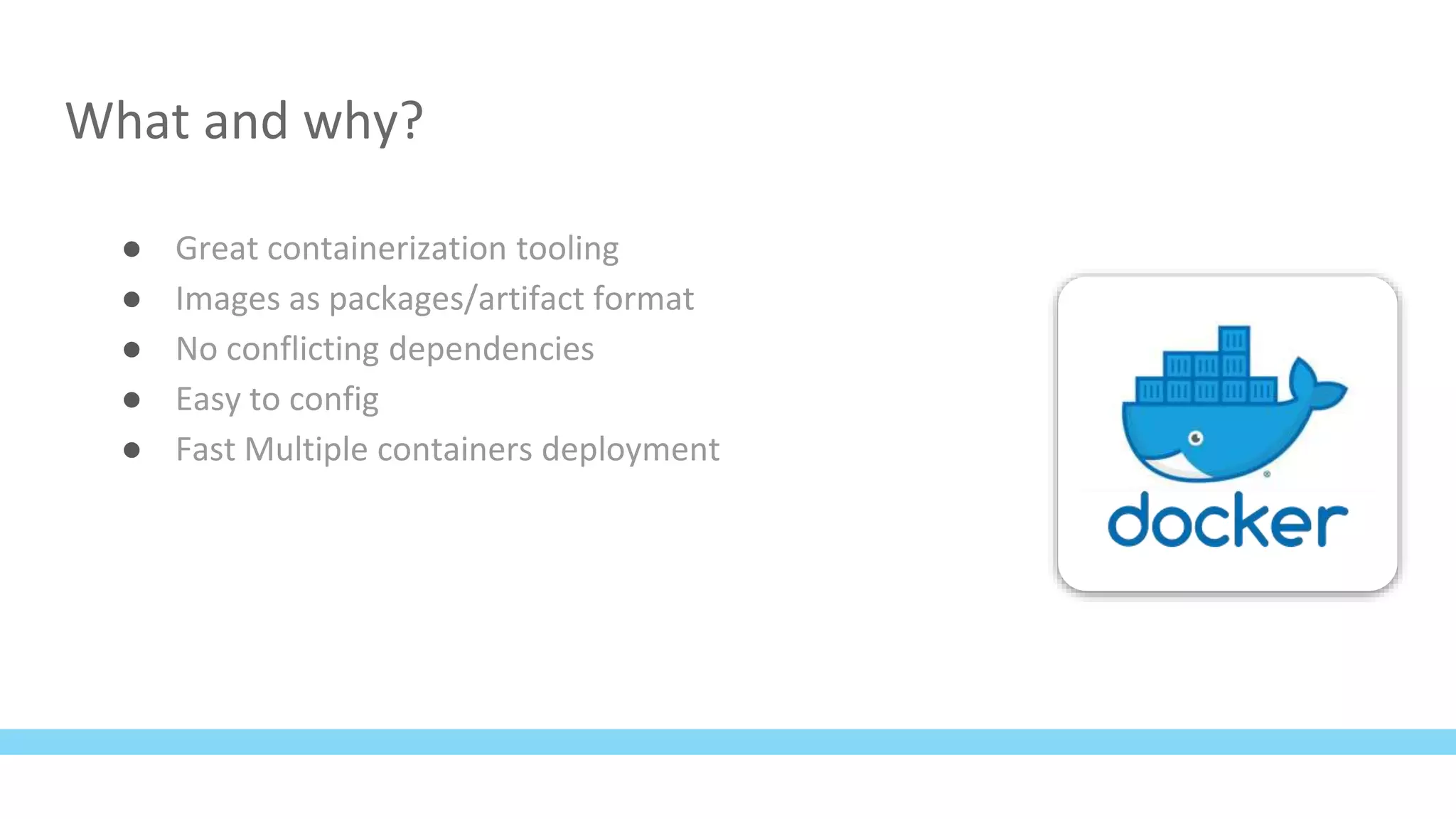 What and why?
● Great containerization tooling
● Images as packages/artifact format
● No conflicting dependencies
● Easy to config
● Fast Multiple containers deployment
 