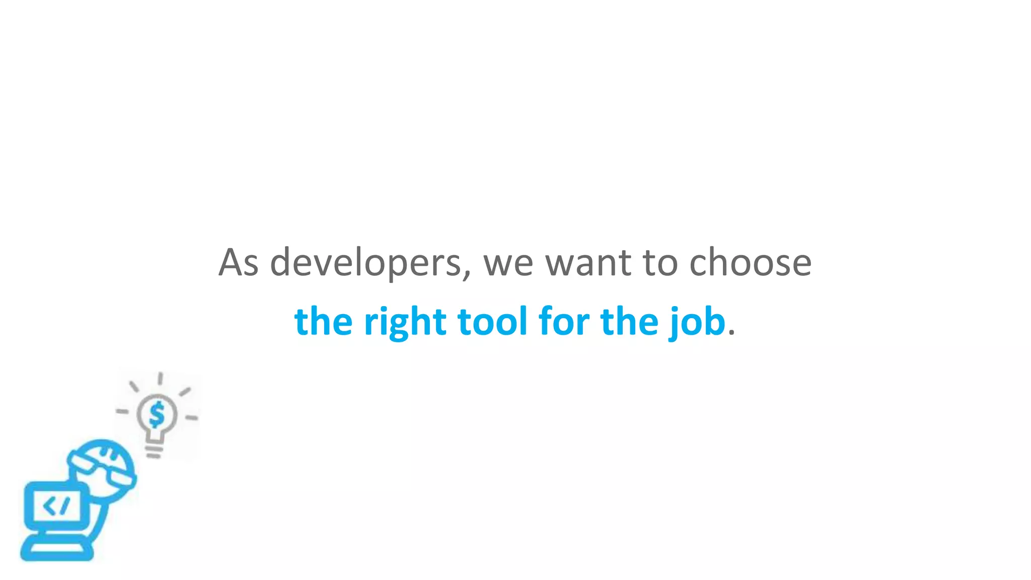As developers, we want to choose
the right tool for the job.
 