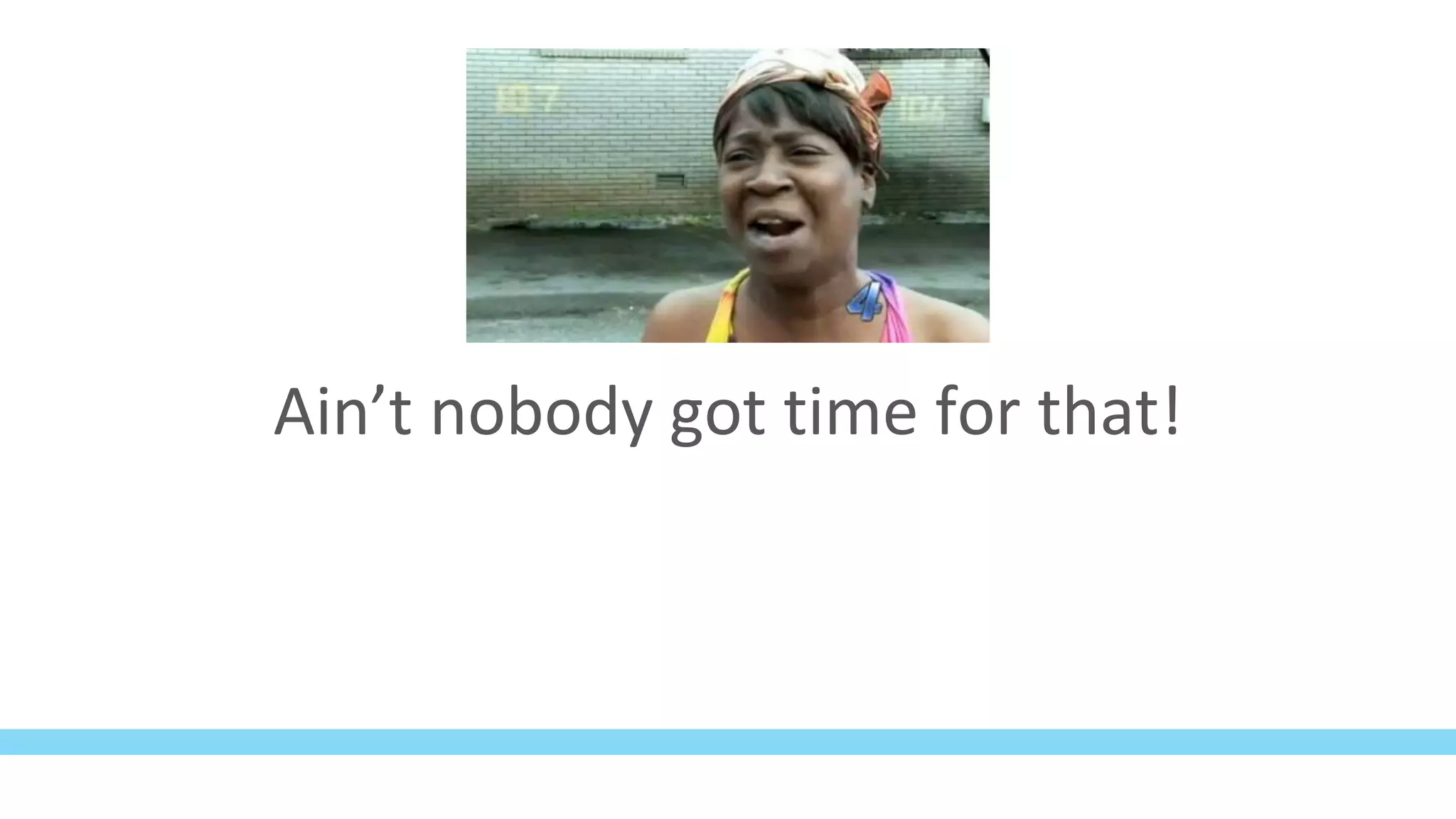 Ain’t nobody got time for that!
 
