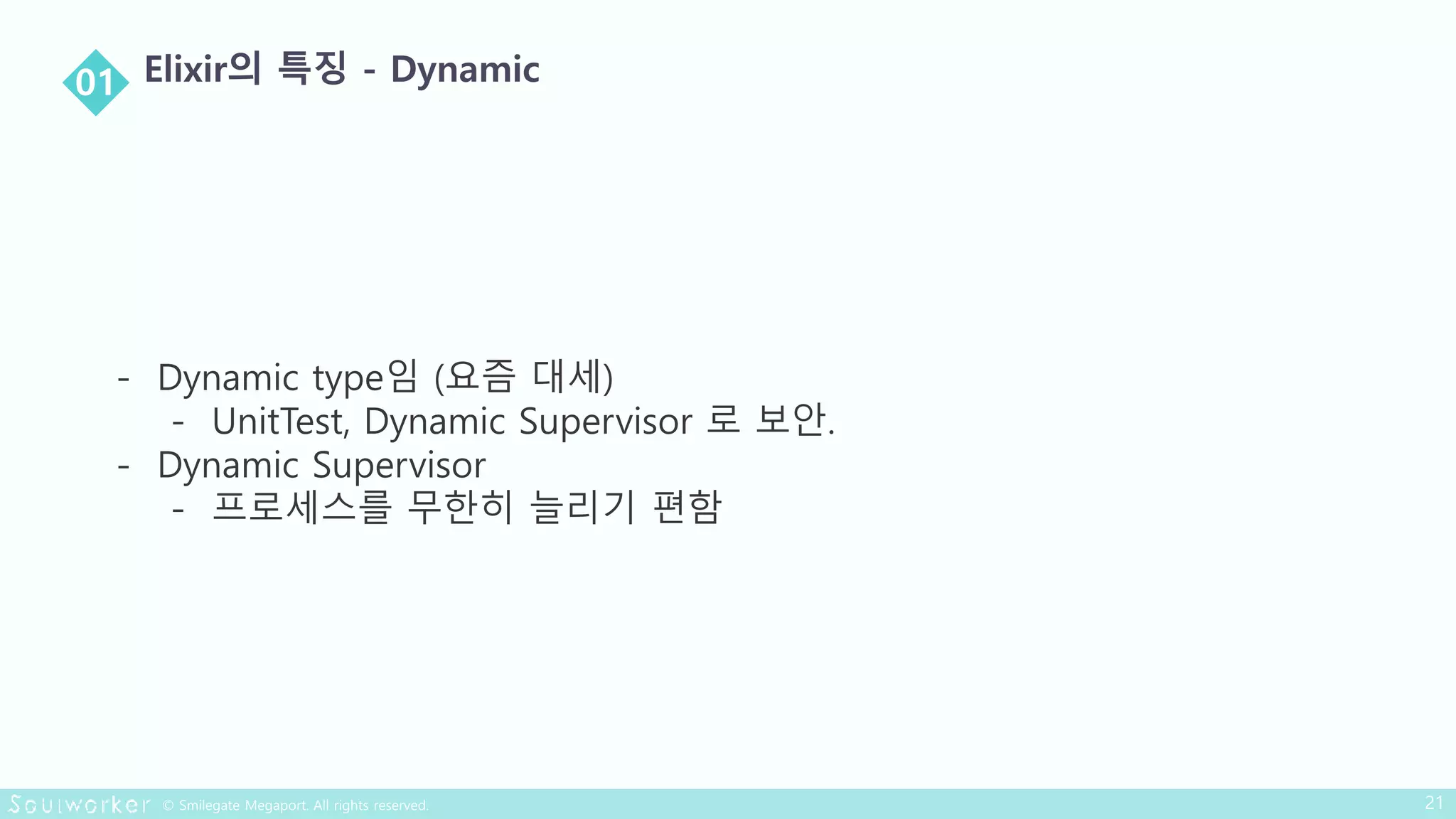 - Dynamic type임 (요즘 대세)
- UnitTest, Dynamic Supervisor 로 보안.
- Dynamic Supervisor
- 프로세스를 무한히 늘리기 편함
 