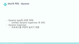 - Dynamic type임 (요즘 대세)
- UnitTest, Dynamic Supervisor 로 보안.
- Dynamic Supervisor
- 프로세스를 무한히 늘리기 편함
 