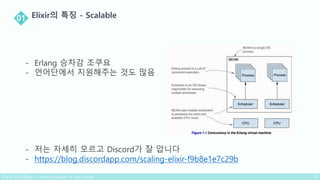 - Erlang 승차감 조쿠요
- 언어단에서 지원해주는 것도 많음
- 저는 자세히 모르고 Discord가 잘 압니다
- https://blog.discordapp.com/scaling-elixir-f9b8e1e7c29b
 