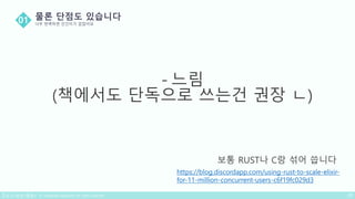 - 느림
(책에서도 단독으로 쓰는건 권장 ㄴ)
https://blog.discordapp.com/using-rust-to-scale-elixir-
for-11-million-concurrent-users-c6f19fc029d3
보통 RUST나 C랑 섞어 씁니다
 