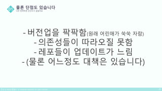 - 버전업을 팍팍함(원래 어린애가 쑥쑥 자람)
- 의존성들이 따라오질 못함
- 레포들이 업데이트가 느림
- (물론 어느정도 대책은 있습니다)
 