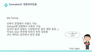 ㅇㅈ합니다
3333
Prof. cglee
Mix format
CI에서 연결해서 사용도 가능
Githook에 연결해서 사용도 가능
심지어 옵션 설정도 가능함(라인 글자 제한 등등…)
이것도 Elixir 버전에 따라서 쑥쑥 성장중
코드 에러도 잡아줘서 완전 편함
 