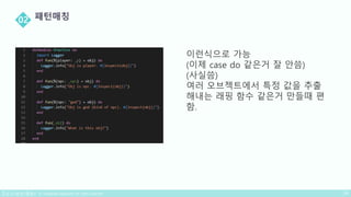 이런식으로 가능
(이제 case do 같은거 잘 안씀)
(사실씀)
여러 오브젝트에서 특정 값을 추출
해내는 래핑 함수 같은거 만들때 편
함.
 